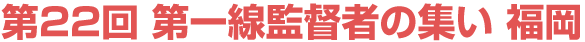 第22回 第一線監督者の集い：福岡